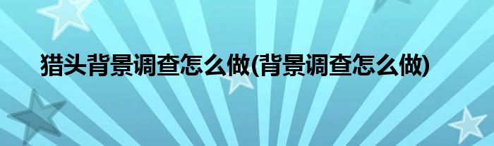 猎头背景调查怎么做(背景调查怎么做)