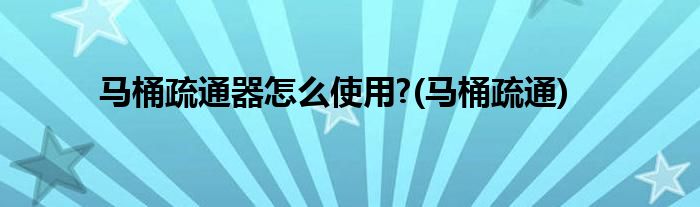 马桶疏通器怎么使用?(马桶疏通)