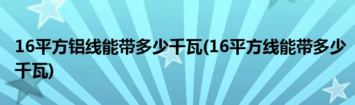 16平方铝线能带多少千瓦(16平方线能带多少千瓦)