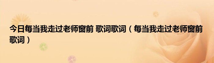 今日每当我走过老师窗前 歌词歌词（每当我走过老师窗前 歌词）