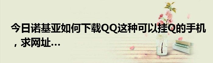 今日诺基亚如何下载QQ这种可以挂Q的手机，求网址…