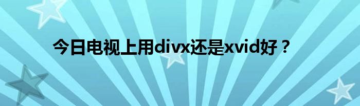 今日电视上用divx还是xvid好？