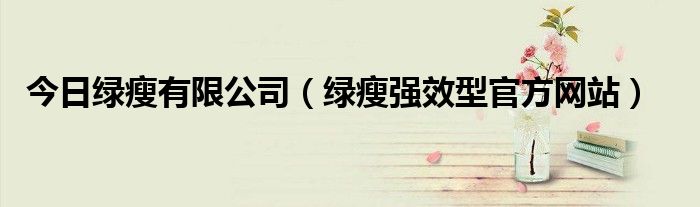 今日绿瘦有限公司（绿瘦强效型官方网站）