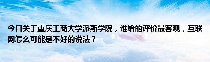 今日关于重庆工商大学派斯学院，谁给的评价最客观，互联网怎么可能是不好的说法？
