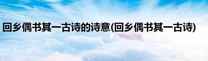 回乡偶书其一古诗的诗意(回乡偶书其一古诗)