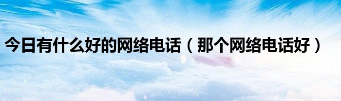 今日有什么好的网络电话（那个网络电话好）