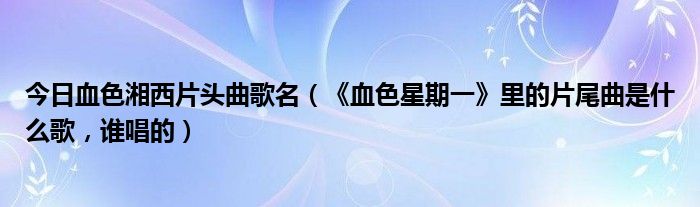 今日血色湘西片头曲歌名（《血色星期一》里的片尾曲是什么歌，谁唱的）