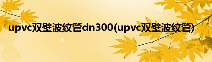 upvc双壁波纹管dn300(upvc双壁波纹管)