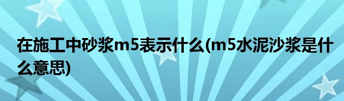 在施工中砂浆m5表示什么(m5水泥沙浆是什么意思)