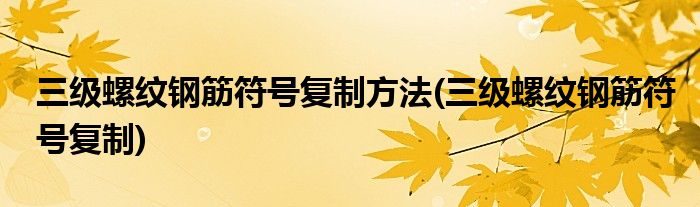 三级螺纹钢筋符号复制方法(三级螺纹钢筋符号复制)