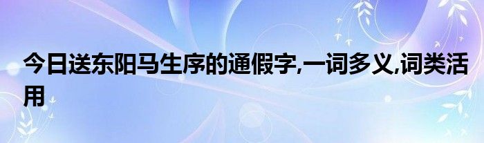 今日送东阳马生序的通假字,一词多义,词类活用