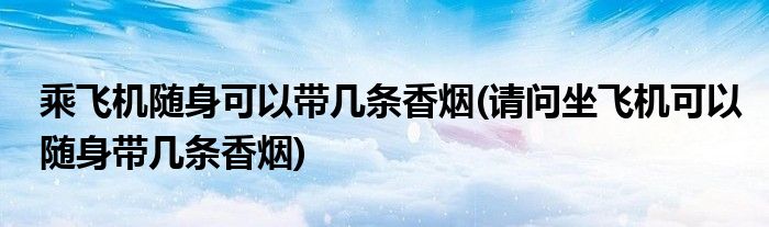乘飞机随身可以带几条香烟(请问坐飞机可以随身带几条香烟)