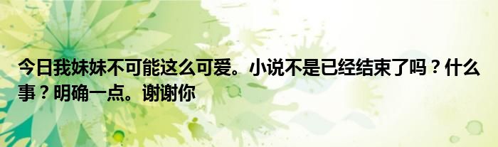 今日我妹妹不可能这么可爱。小说不是已经结束了吗？什么事？明确一点。谢谢你