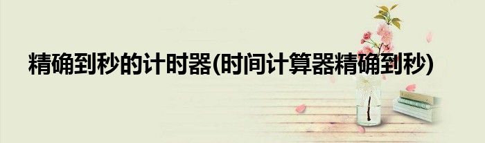精确到秒的计时器(时间计算器精确到秒)
