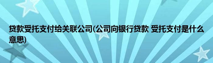 贷款受托支付给关联公司(公司向银行贷款 受托支付是什么意思)