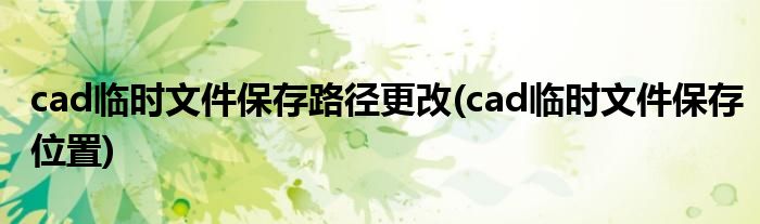 cad临时文件保存路径更改(cad临时文件保存位置)