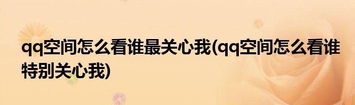 qq空间怎么看谁最关心我(qq空间怎么看谁特别关心我)