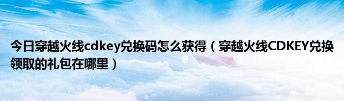 今日穿越火线cdkey兑换码怎么获得（穿越火线CDKEY兑换领取的礼包在哪里）