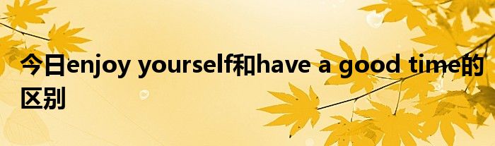 今日enjoy yourself和have a good time的区别