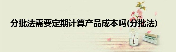 分批法需要定期计算产品成本吗(分批法)