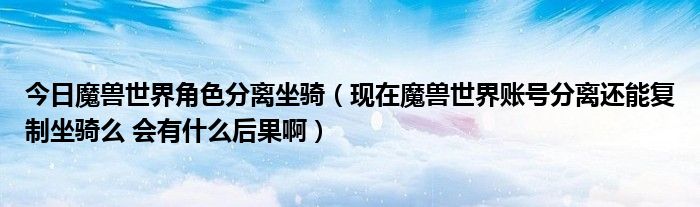 今日魔兽世界角色分离坐骑（现在魔兽世界账号分离还能复制坐骑么 会有什么后果啊）