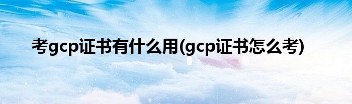 考gcp证书有什么用(gcp证书怎么考)