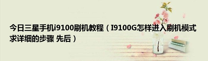 今日三星手机i9100刷机教程（I9100G怎样进入刷机模式 求详细的步骤 先后）