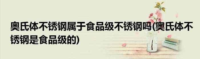 奥氏体不锈钢属于食品级不锈钢吗(奥氏体不锈钢是食品级的)