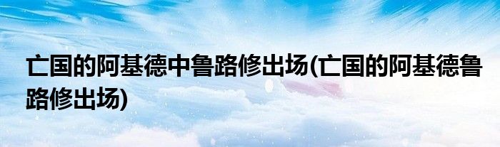 亡国的阿基德中鲁路修出场(亡国的阿基德鲁路修出场)