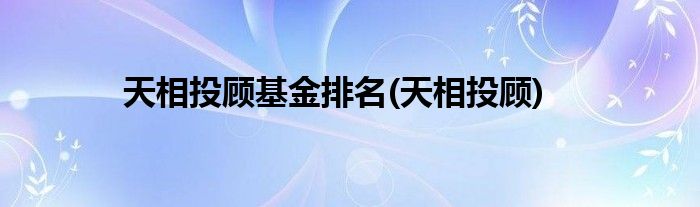天相投顾基金排名(天相投顾)