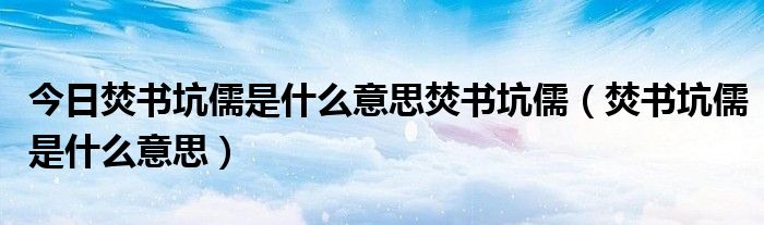 今日焚书坑儒是什么意思焚书坑儒（焚书坑儒是什么意思）