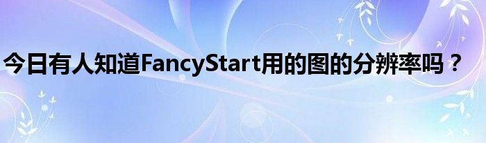 今日有人知道FancyStart用的图的分辨率吗？