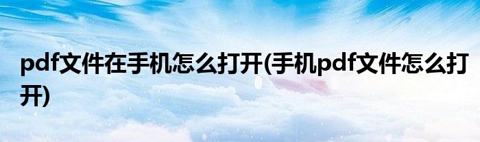 pdf文件在手机怎么打开(手机pdf文件怎么打开)