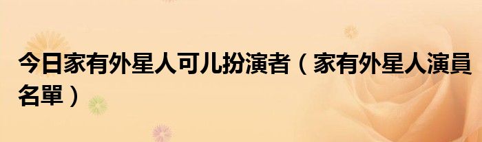 今日家有外星人可儿扮演者（家有外星人演員名單）