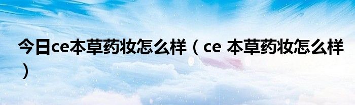 今日ce本草药妆怎么样（ce 本草药妆怎么样）
