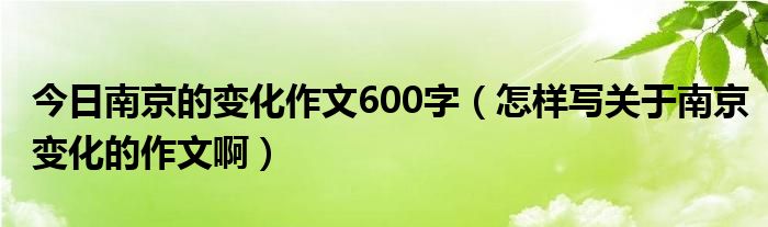 今日南京的变化作文600字（怎样写关于南京变化的作文啊）