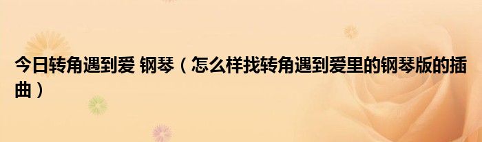 今日转角遇到爱 钢琴（怎么样找转角遇到爱里的钢琴版的插曲）