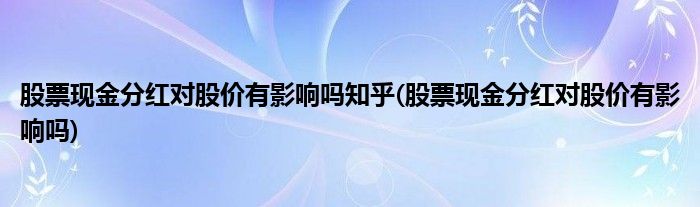 股票现金分红对股价有影响吗知乎(股票现金分红对股价有影响吗)