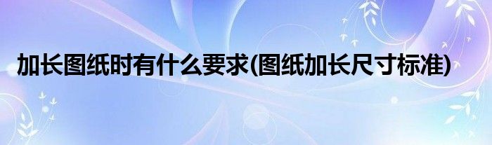 加长图纸时有什么要求(图纸加长尺寸标准)