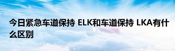 今日紧急车道保持 ELK和车道保持 LKA有什么区别
