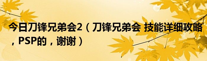 今日刀锋兄弟会2（刀锋兄弟会 技能详细攻略，PSP的，谢谢）