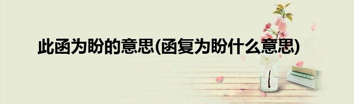 此函为盼的意思(函复为盼什么意思)