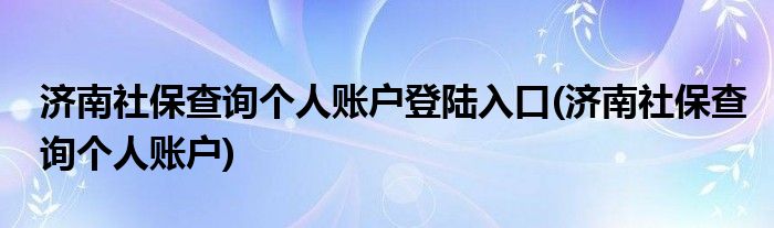 济南社保查询个人账户登陆入口(济南社保查询个人账户)