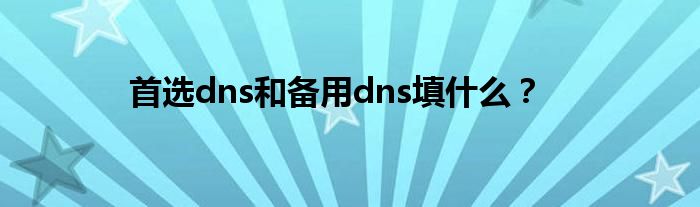 首选dns和备用dns填什么？