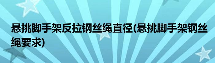 悬挑脚手架反拉钢丝绳直径(悬挑脚手架钢丝绳要求)