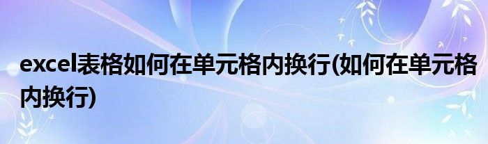 excel表格如何在单元格内换行(如何在单元格内换行)