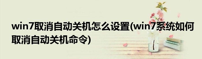 win7取消自动关机怎么设置(win7系统如何取消自动关机命令)