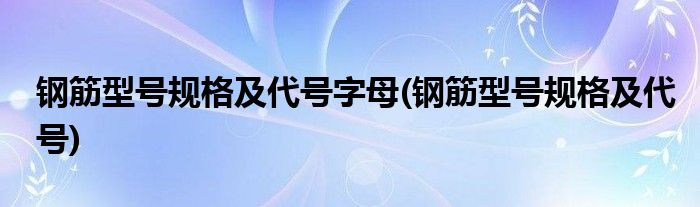 钢筋型号规格及代号字母(钢筋型号规格及代号)