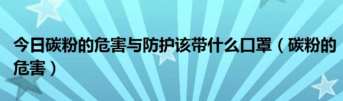 今日碳粉的危害与防护该带什么口罩（碳粉的危害）