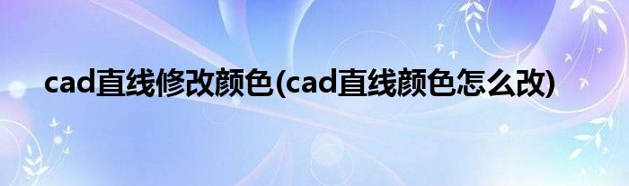 cad直线修改颜色(cad直线颜色怎么改)